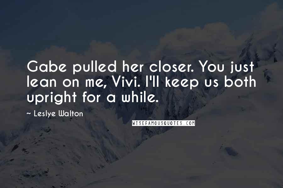 Leslye Walton Quotes: Gabe pulled her closer. You just lean on me, Vivi. I'll keep us both upright for a while.