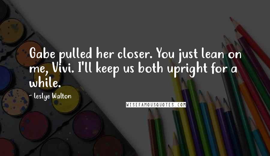 Leslye Walton Quotes: Gabe pulled her closer. You just lean on me, Vivi. I'll keep us both upright for a while.