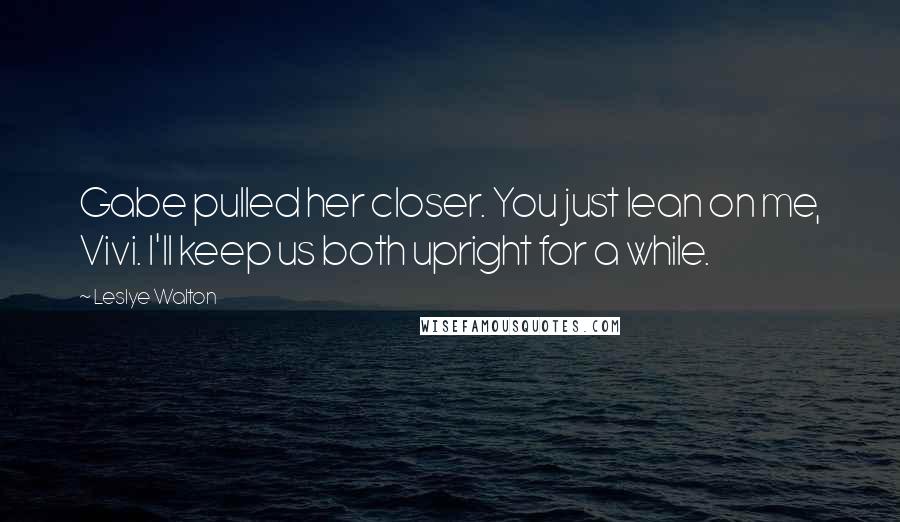 Leslye Walton Quotes: Gabe pulled her closer. You just lean on me, Vivi. I'll keep us both upright for a while.