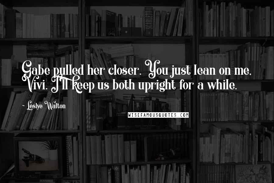 Leslye Walton Quotes: Gabe pulled her closer. You just lean on me, Vivi. I'll keep us both upright for a while.