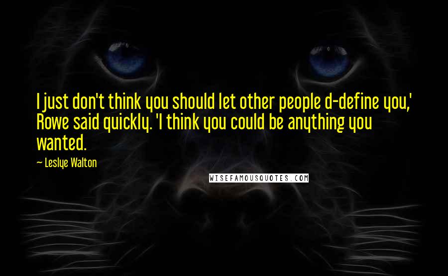 Leslye Walton Quotes: I just don't think you should let other people d-define you,' Rowe said quickly. 'I think you could be anything you wanted.
