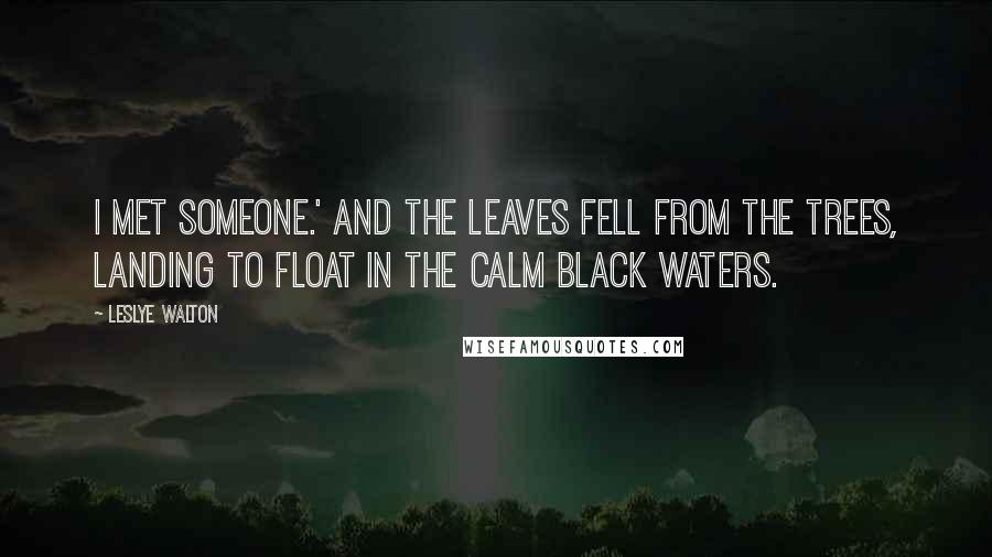 Leslye Walton Quotes: I met someone.' And the leaves fell from the trees, landing to float in the calm black waters.