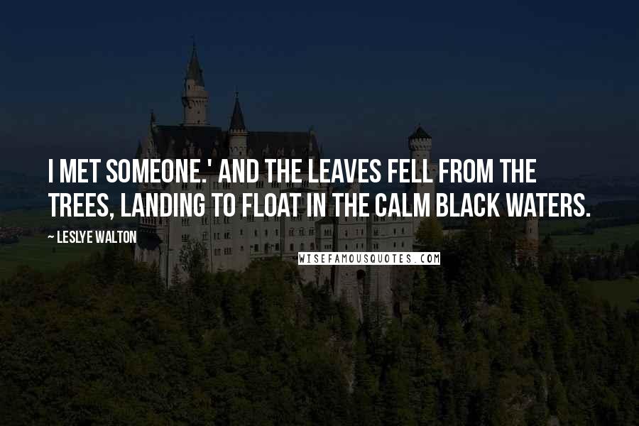 Leslye Walton Quotes: I met someone.' And the leaves fell from the trees, landing to float in the calm black waters.