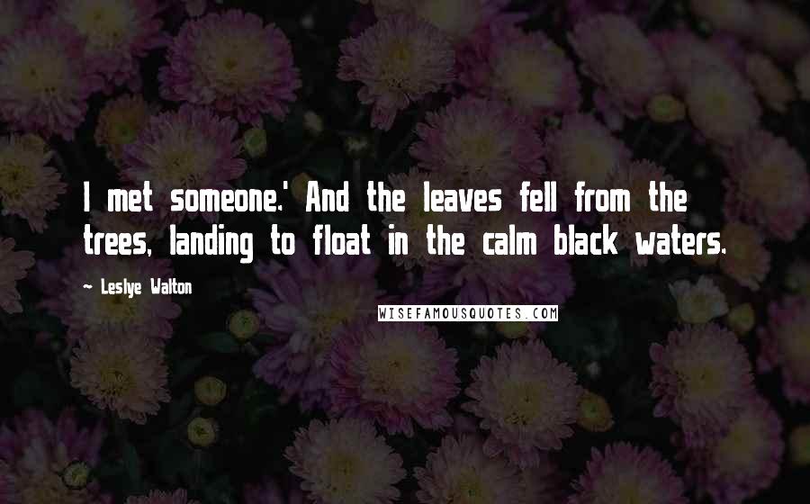 Leslye Walton Quotes: I met someone.' And the leaves fell from the trees, landing to float in the calm black waters.