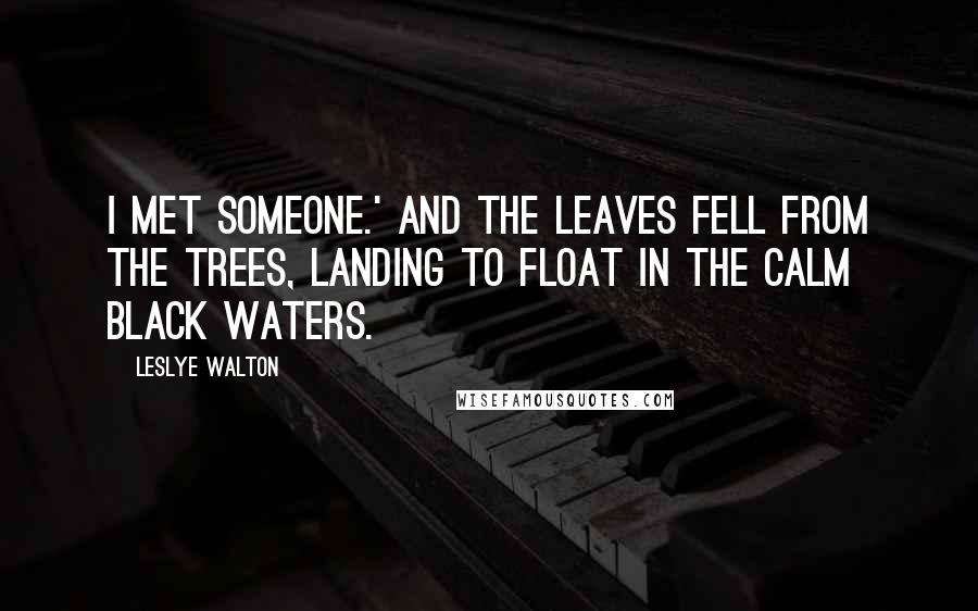 Leslye Walton Quotes: I met someone.' And the leaves fell from the trees, landing to float in the calm black waters.