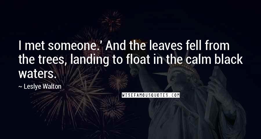 Leslye Walton Quotes: I met someone.' And the leaves fell from the trees, landing to float in the calm black waters.