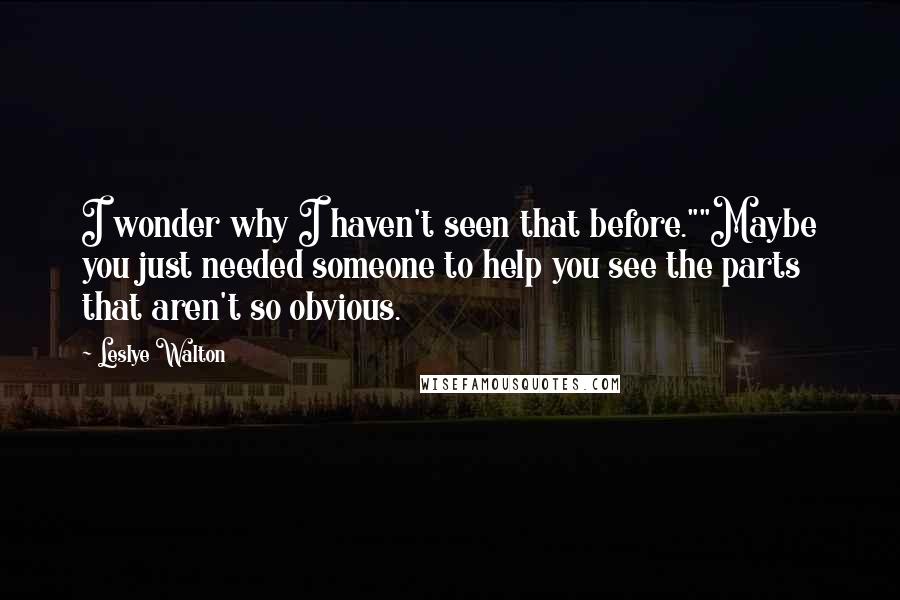 Leslye Walton Quotes: I wonder why I haven't seen that before.""Maybe you just needed someone to help you see the parts that aren't so obvious.