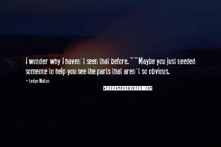 Leslye Walton Quotes: I wonder why I haven't seen that before.""Maybe you just needed someone to help you see the parts that aren't so obvious.