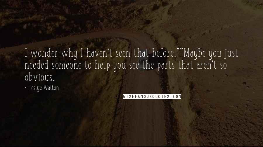 Leslye Walton Quotes: I wonder why I haven't seen that before.""Maybe you just needed someone to help you see the parts that aren't so obvious.