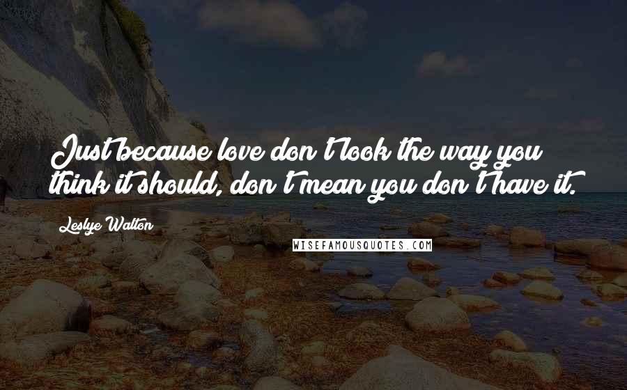 Leslye Walton Quotes: Just because love don't look the way you think it should, don't mean you don't have it.