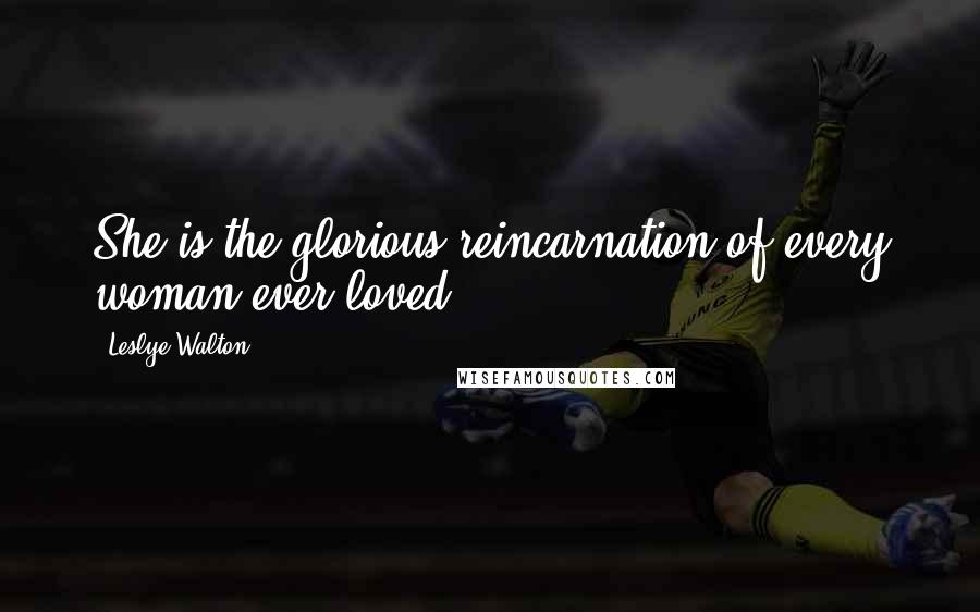 Leslye Walton Quotes: She is the glorious reincarnation of every woman ever loved.
