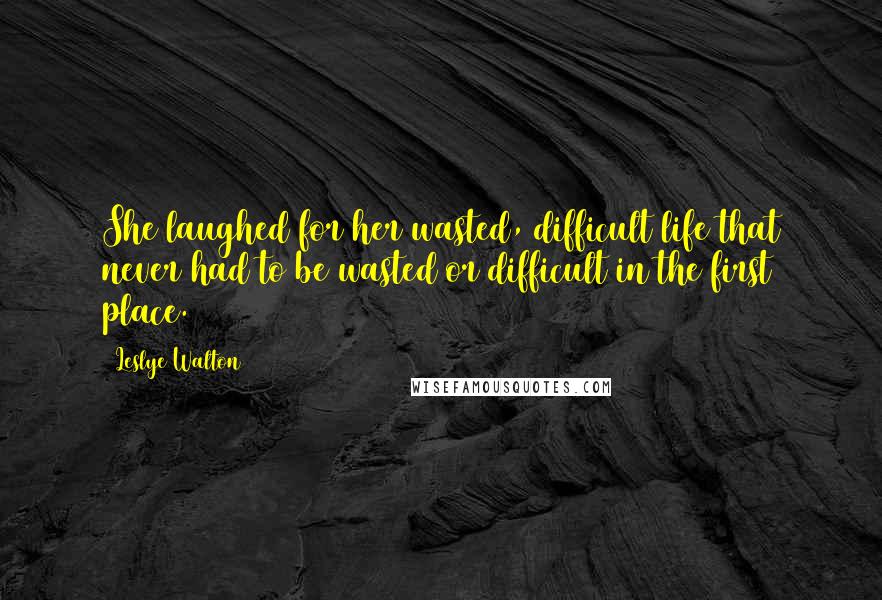 Leslye Walton Quotes: She laughed for her wasted, difficult life that never had to be wasted or difficult in the first place.