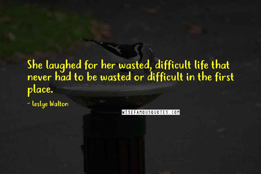 Leslye Walton Quotes: She laughed for her wasted, difficult life that never had to be wasted or difficult in the first place.