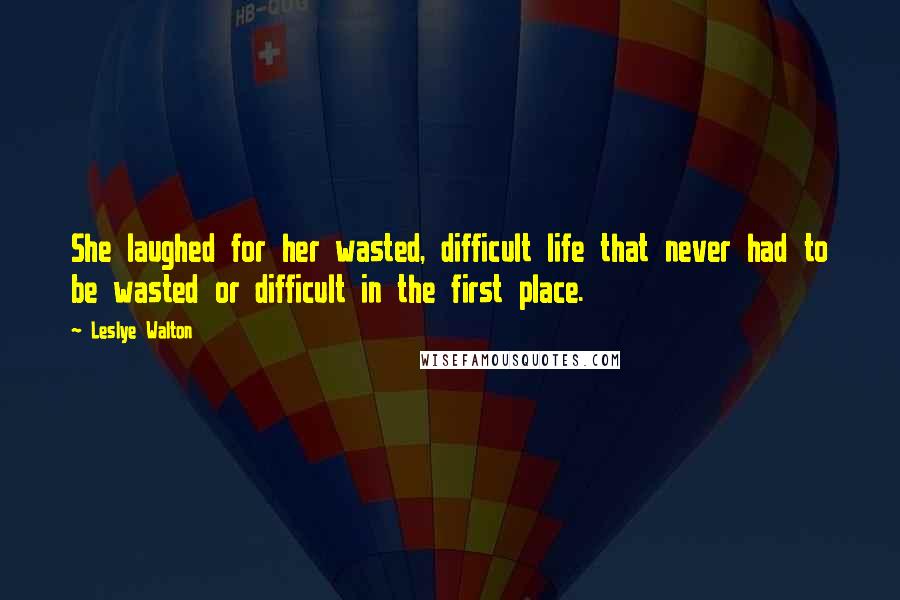 Leslye Walton Quotes: She laughed for her wasted, difficult life that never had to be wasted or difficult in the first place.