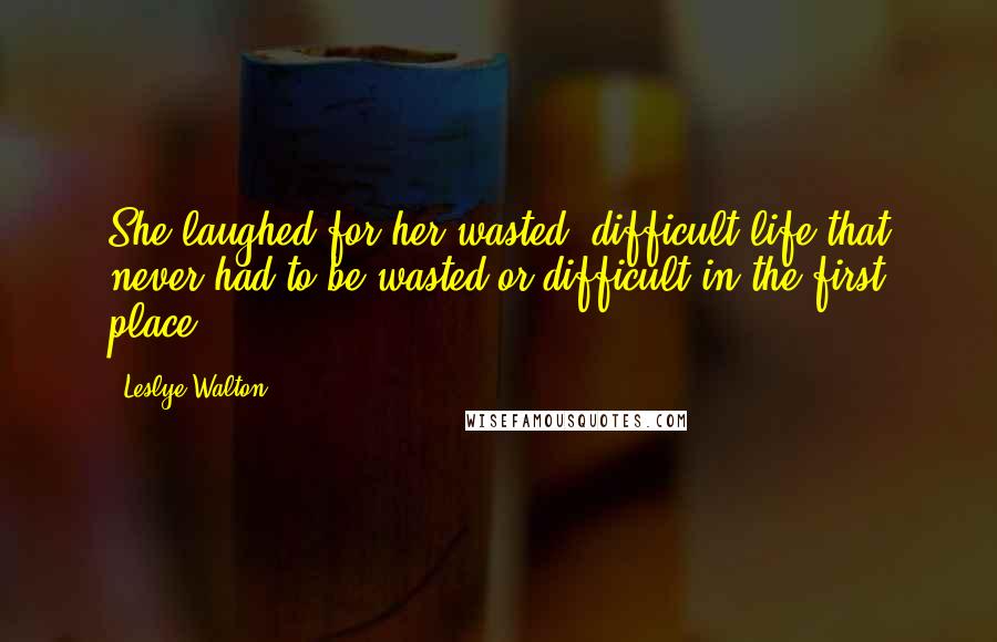 Leslye Walton Quotes: She laughed for her wasted, difficult life that never had to be wasted or difficult in the first place.