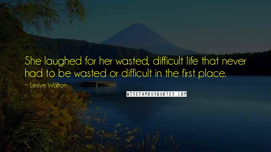 Leslye Walton Quotes: She laughed for her wasted, difficult life that never had to be wasted or difficult in the first place.