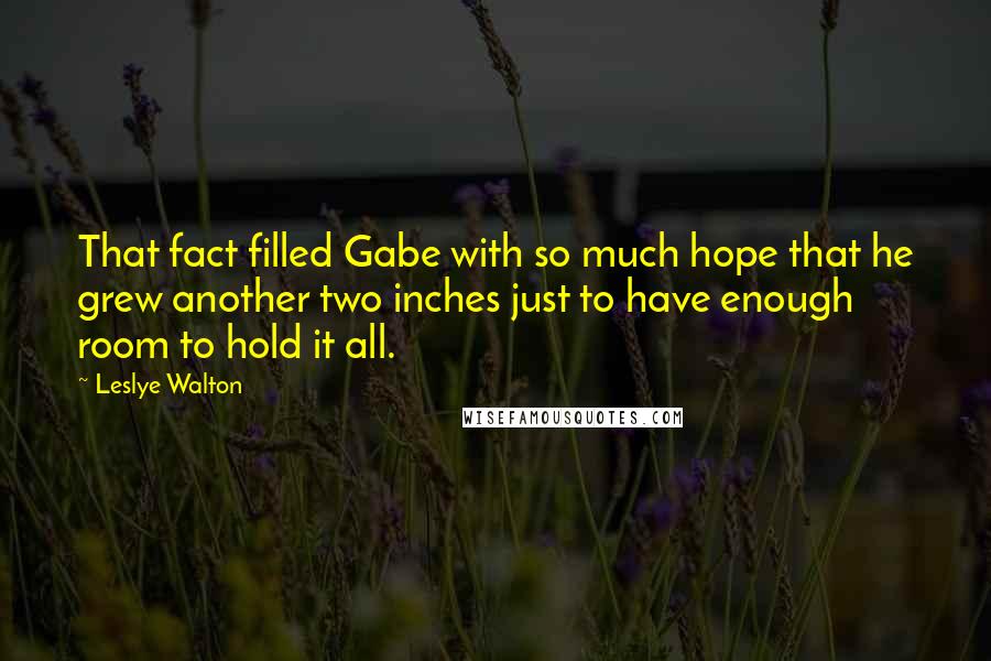 Leslye Walton Quotes: That fact filled Gabe with so much hope that he grew another two inches just to have enough room to hold it all.