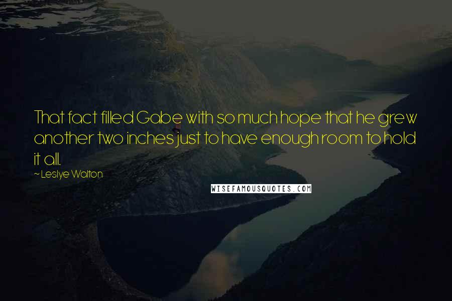 Leslye Walton Quotes: That fact filled Gabe with so much hope that he grew another two inches just to have enough room to hold it all.