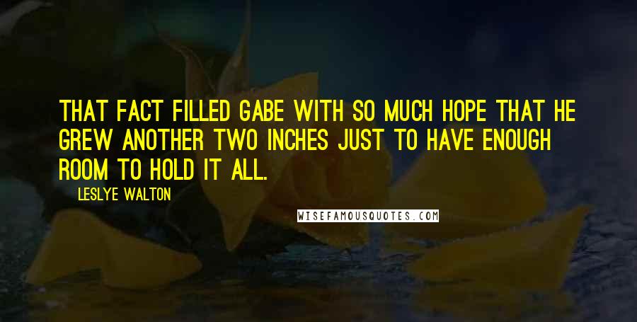 Leslye Walton Quotes: That fact filled Gabe with so much hope that he grew another two inches just to have enough room to hold it all.