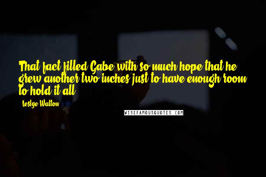 Leslye Walton Quotes: That fact filled Gabe with so much hope that he grew another two inches just to have enough room to hold it all.