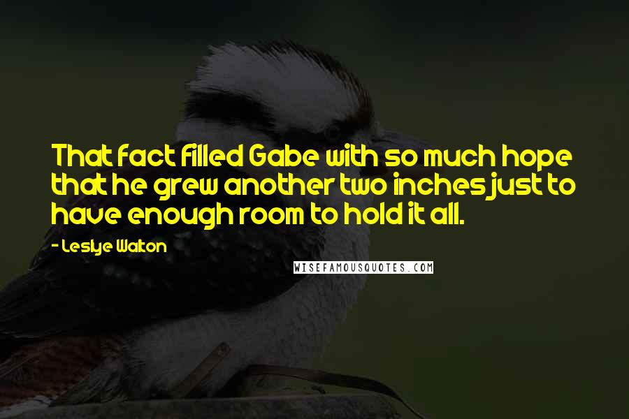 Leslye Walton Quotes: That fact filled Gabe with so much hope that he grew another two inches just to have enough room to hold it all.