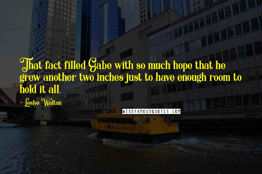 Leslye Walton Quotes: That fact filled Gabe with so much hope that he grew another two inches just to have enough room to hold it all.