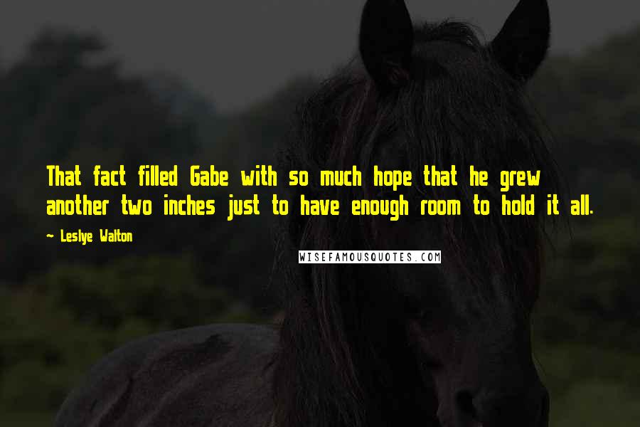 Leslye Walton Quotes: That fact filled Gabe with so much hope that he grew another two inches just to have enough room to hold it all.
