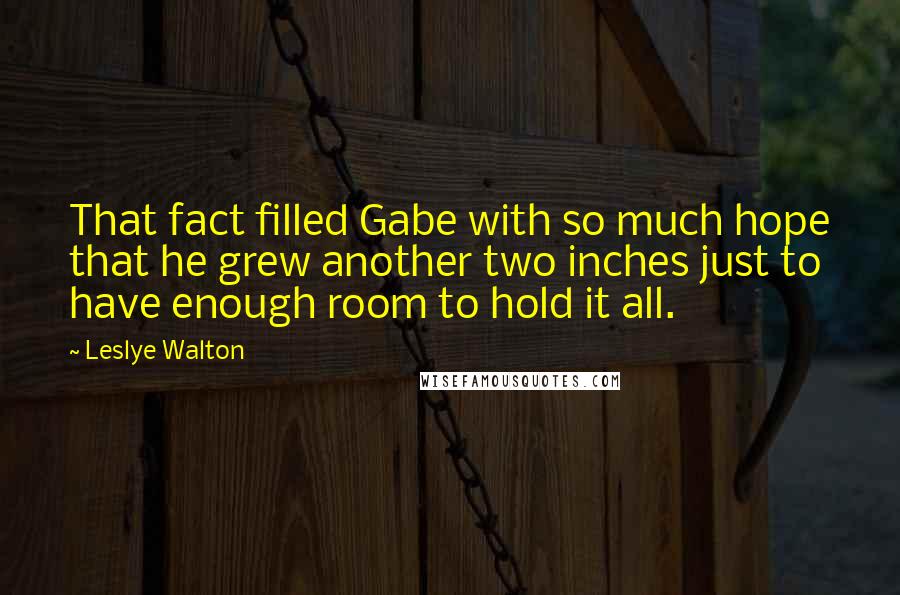 Leslye Walton Quotes: That fact filled Gabe with so much hope that he grew another two inches just to have enough room to hold it all.