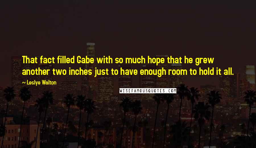 Leslye Walton Quotes: That fact filled Gabe with so much hope that he grew another two inches just to have enough room to hold it all.