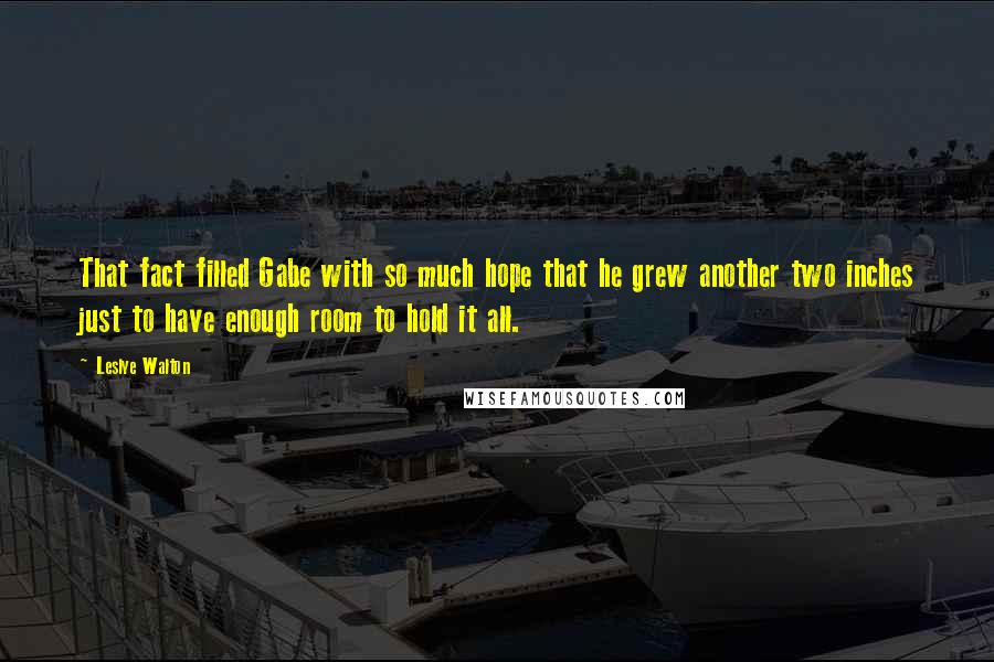 Leslye Walton Quotes: That fact filled Gabe with so much hope that he grew another two inches just to have enough room to hold it all.