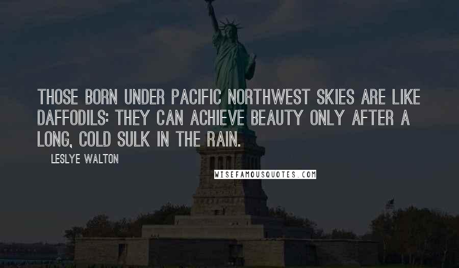 Leslye Walton Quotes: Those born under Pacific Northwest skies are like daffodils: they can achieve beauty only after a long, cold sulk in the rain.