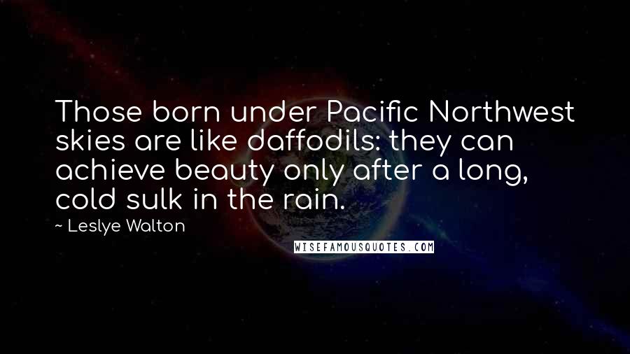 Leslye Walton Quotes: Those born under Pacific Northwest skies are like daffodils: they can achieve beauty only after a long, cold sulk in the rain.