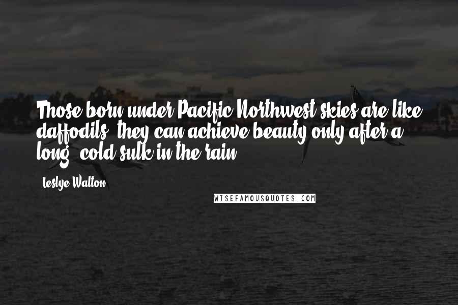 Leslye Walton Quotes: Those born under Pacific Northwest skies are like daffodils: they can achieve beauty only after a long, cold sulk in the rain.