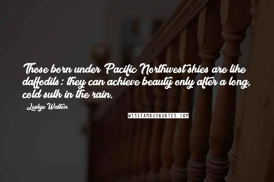 Leslye Walton Quotes: Those born under Pacific Northwest skies are like daffodils: they can achieve beauty only after a long, cold sulk in the rain.