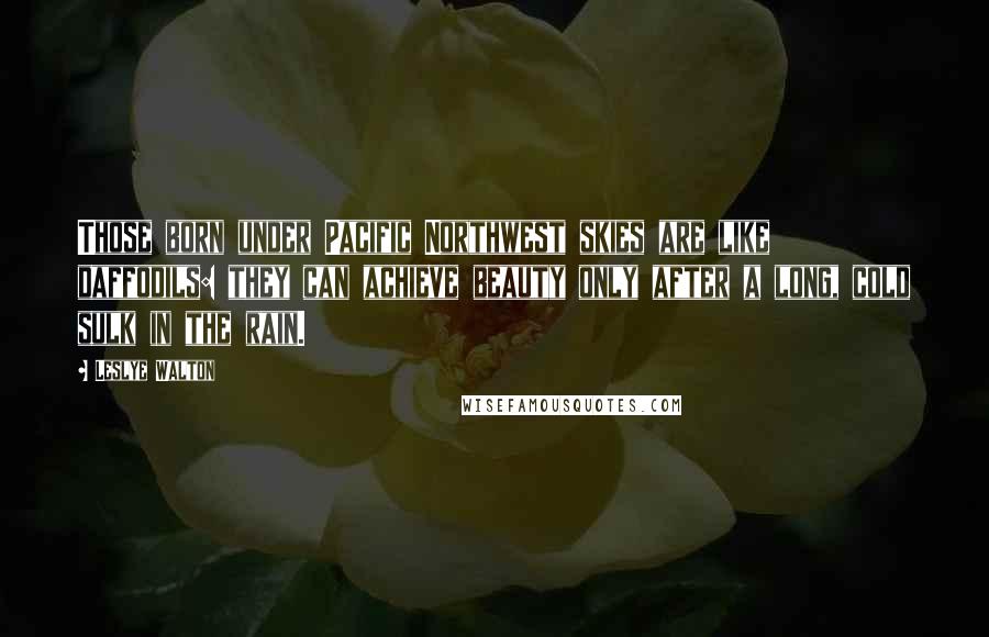 Leslye Walton Quotes: Those born under Pacific Northwest skies are like daffodils: they can achieve beauty only after a long, cold sulk in the rain.