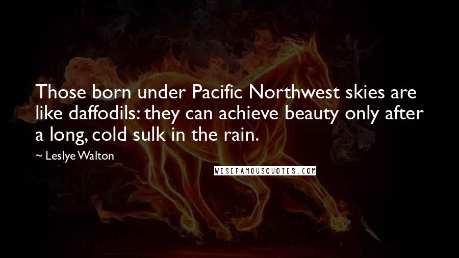 Leslye Walton Quotes: Those born under Pacific Northwest skies are like daffodils: they can achieve beauty only after a long, cold sulk in the rain.