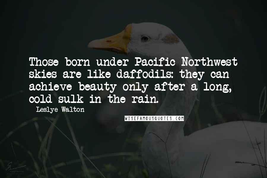 Leslye Walton Quotes: Those born under Pacific Northwest skies are like daffodils: they can achieve beauty only after a long, cold sulk in the rain.