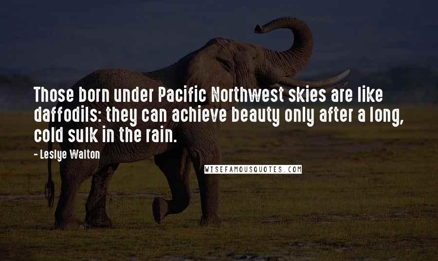 Leslye Walton Quotes: Those born under Pacific Northwest skies are like daffodils: they can achieve beauty only after a long, cold sulk in the rain.