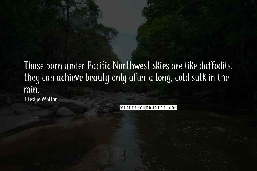 Leslye Walton Quotes: Those born under Pacific Northwest skies are like daffodils: they can achieve beauty only after a long, cold sulk in the rain.