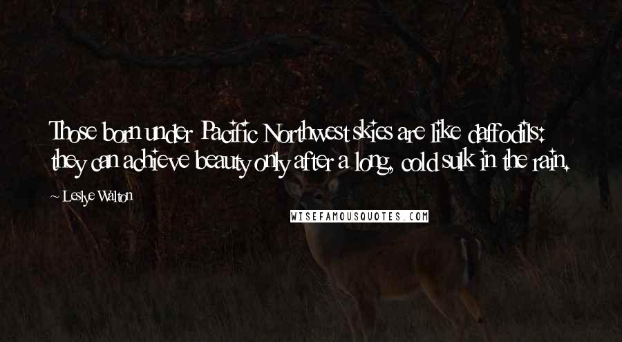 Leslye Walton Quotes: Those born under Pacific Northwest skies are like daffodils: they can achieve beauty only after a long, cold sulk in the rain.