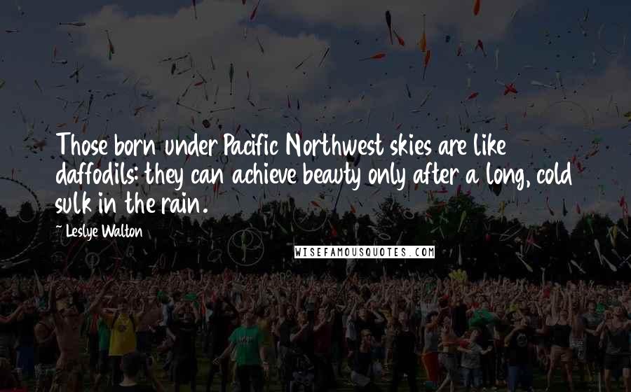 Leslye Walton Quotes: Those born under Pacific Northwest skies are like daffodils: they can achieve beauty only after a long, cold sulk in the rain.