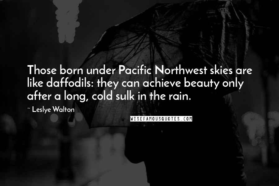 Leslye Walton Quotes: Those born under Pacific Northwest skies are like daffodils: they can achieve beauty only after a long, cold sulk in the rain.