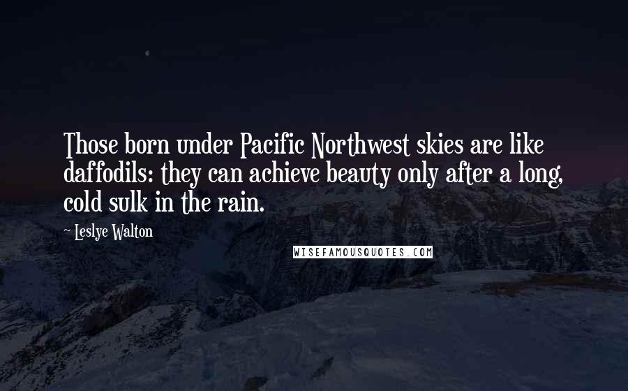 Leslye Walton Quotes: Those born under Pacific Northwest skies are like daffodils: they can achieve beauty only after a long, cold sulk in the rain.