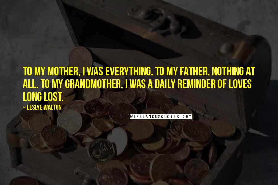 Leslye Walton Quotes: To my mother, I was everything. To my father, nothing at all. To my grandmother, I was a daily reminder of loves long lost.