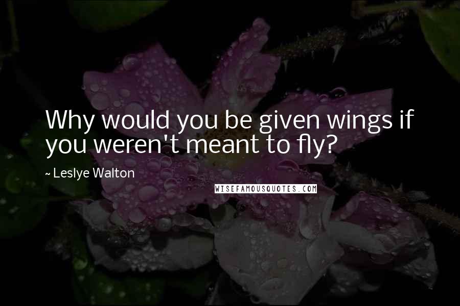 Leslye Walton Quotes: Why would you be given wings if you weren't meant to fly?