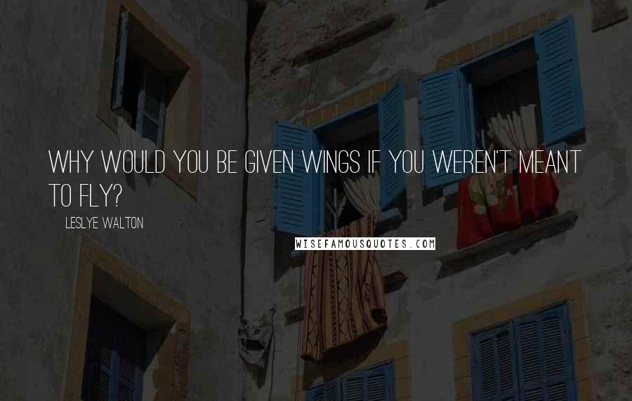 Leslye Walton Quotes: Why would you be given wings if you weren't meant to fly?