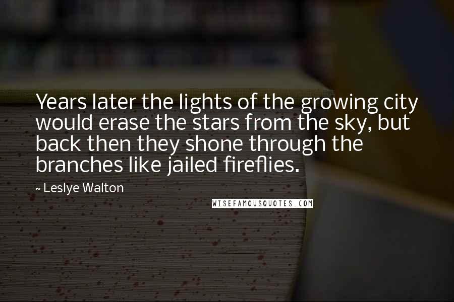 Leslye Walton Quotes: Years later the lights of the growing city would erase the stars from the sky, but back then they shone through the branches like jailed fireflies.