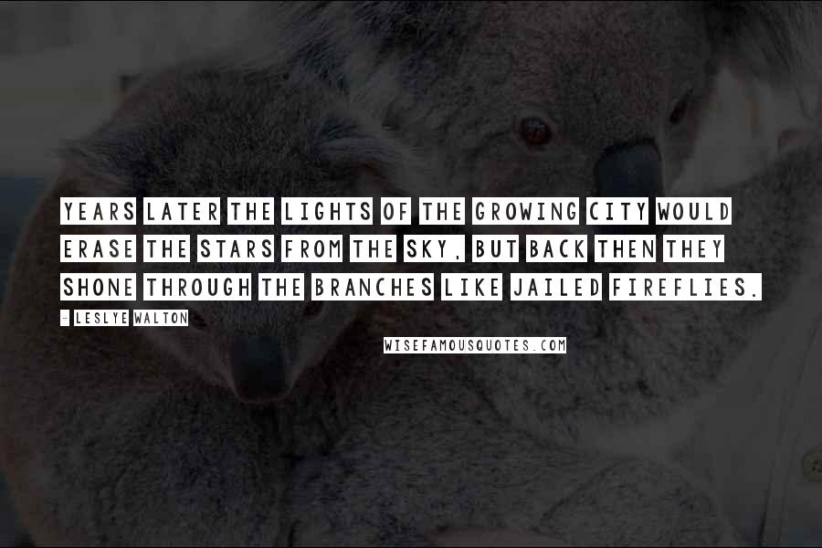 Leslye Walton Quotes: Years later the lights of the growing city would erase the stars from the sky, but back then they shone through the branches like jailed fireflies.