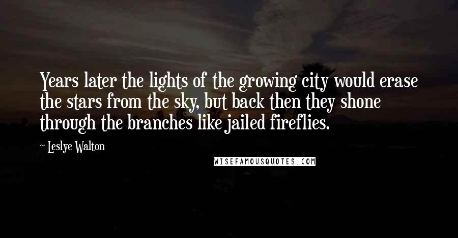 Leslye Walton Quotes: Years later the lights of the growing city would erase the stars from the sky, but back then they shone through the branches like jailed fireflies.