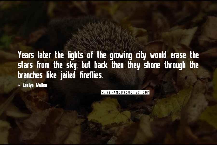 Leslye Walton Quotes: Years later the lights of the growing city would erase the stars from the sky, but back then they shone through the branches like jailed fireflies.